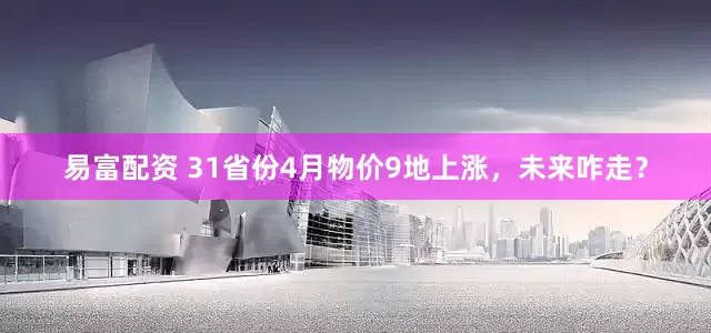 易富配资 31省份4月物价9地上涨，未来咋走？