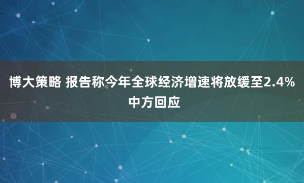 博大策略 报告称今年全球经济增速将放缓至2.4% 中方回应