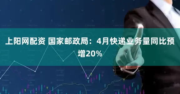 上阳网配资 国家邮政局：4月快递业务量同比预增20%