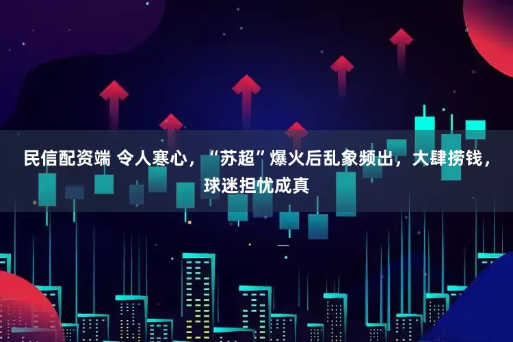 民信配资端 令人寒心，“苏超”爆火后乱象频出，大肆捞钱，球迷担忧成真