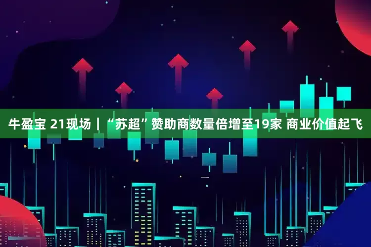 牛盈宝 21现场｜“苏超”赞助商数量倍增至19家 商业价值起飞