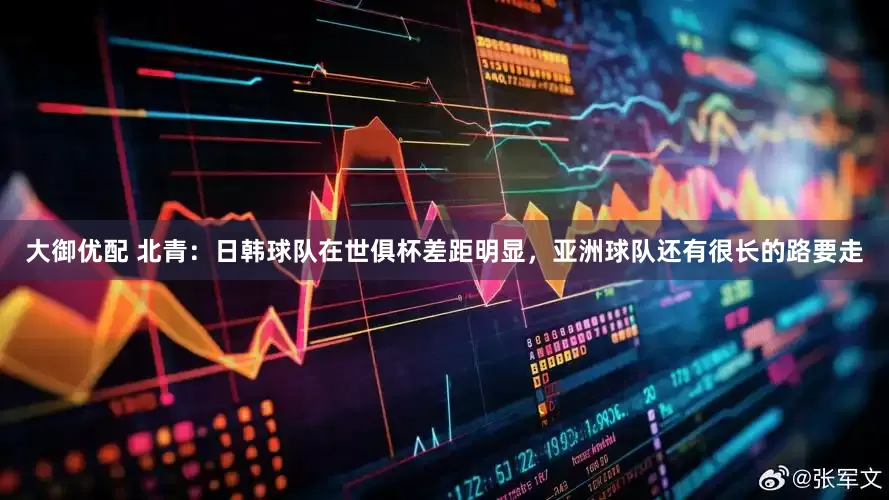 大御优配 北青：日韩球队在世俱杯差距明显，亚洲球队还有很长的路要走