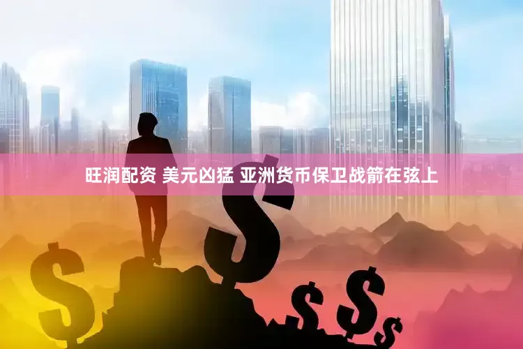 旺润配资 美元凶猛 亚洲货币保卫战箭在弦上