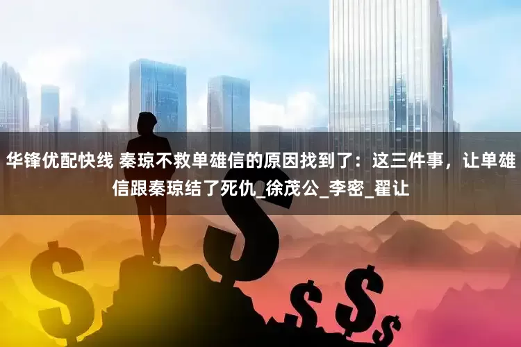 华锋优配快线 秦琼不救单雄信的原因找到了：这三件事，让单雄信跟秦琼结了死仇_徐茂公_李密_翟让