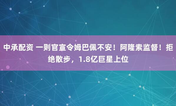 中承配资 一则官宣令姆巴佩不安！阿隆索监督！拒绝散步，1.8亿巨星上位