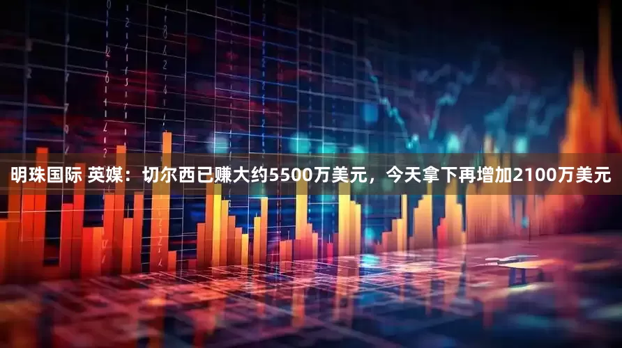 明珠国际 英媒：切尔西已赚大约5500万美元，今天拿下再增加2100万美元