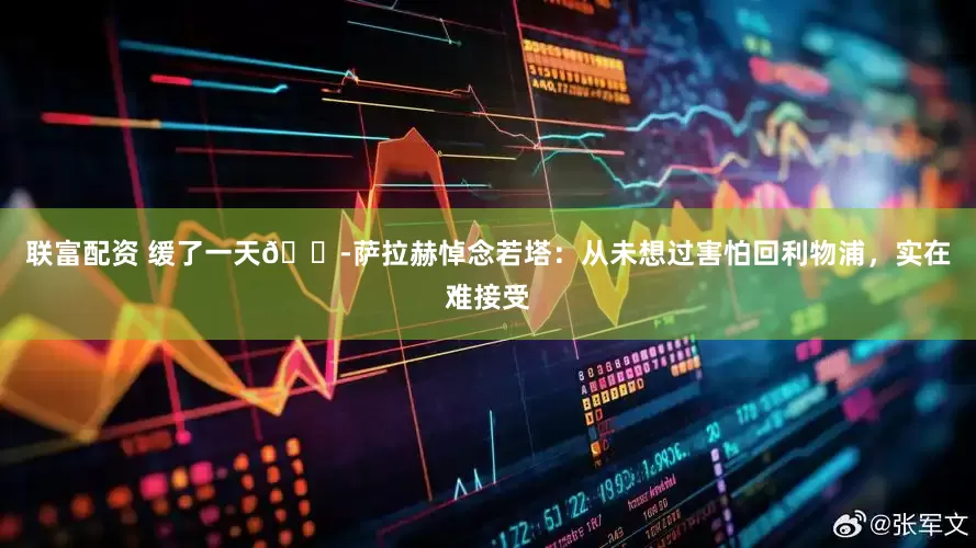 联富配资 缓了一天😭萨拉赫悼念若塔：从未想过害怕回利物浦，实在难接受