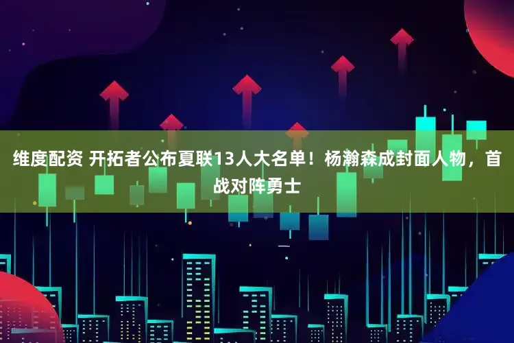 维度配资 开拓者公布夏联13人大名单！杨瀚森成封面人物，首战对阵勇士
