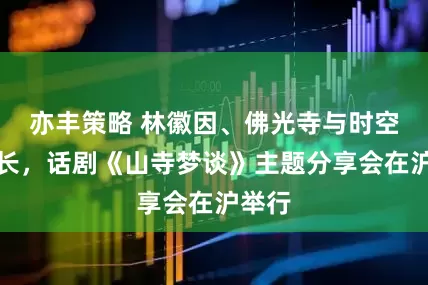 亦丰策略 林徽因、佛光寺与时空的生长，话剧《山寺梦谈》主题分享会在沪举行