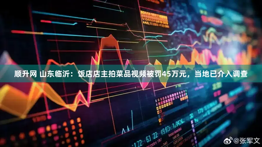 顺升网 山东临沂：饭店店主拍菜品视频被罚45万元，当地已介入调查