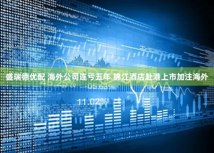盛瑞德优配 海外公司连亏五年 锦江酒店赴港上市加注海外