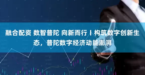 融合配资 数智普陀 向新而行〡构筑数字创新生态，普陀数字经济动能澎湃