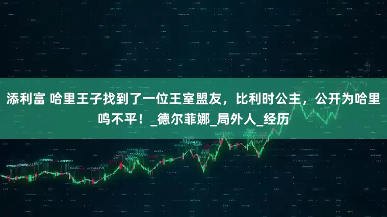 添利富 哈里王子找到了一位王室盟友，比利时公主，公开为哈里鸣不平！_德尔菲娜_局外人_经历