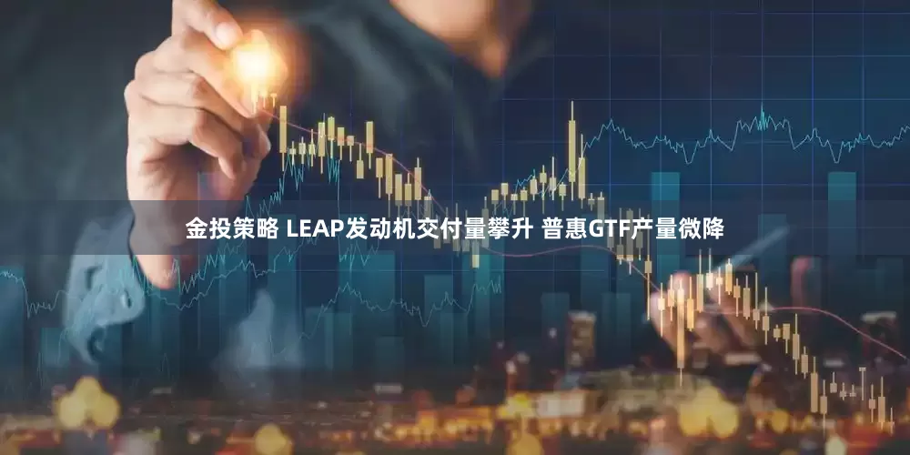 金投策略 LEAP发动机交付量攀升 普惠GTF产量微降