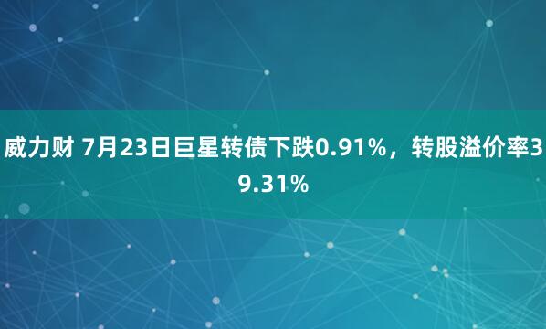 威力财 7月23日巨星转债下跌0.91%，转股溢价率39.31%