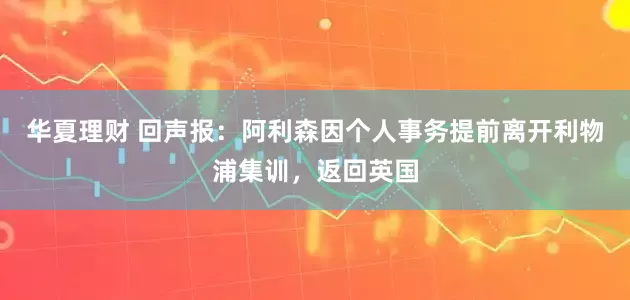 华夏理财 回声报：阿利森因个人事务提前离开利物浦集训，返回英国