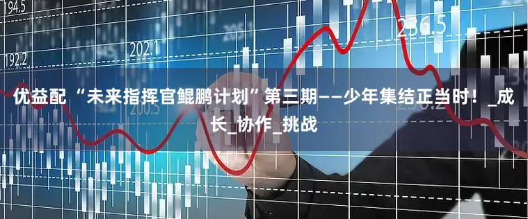 优益配 “未来指挥官鲲鹏计划”第三期——少年集结正当时！_成长_协作_挑战