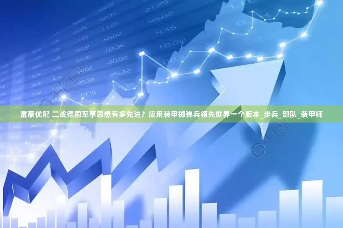 富豪优配 二战德国军事思想有多先进？应用装甲掷弹兵领先世界一个版本_步兵_部队_装甲师