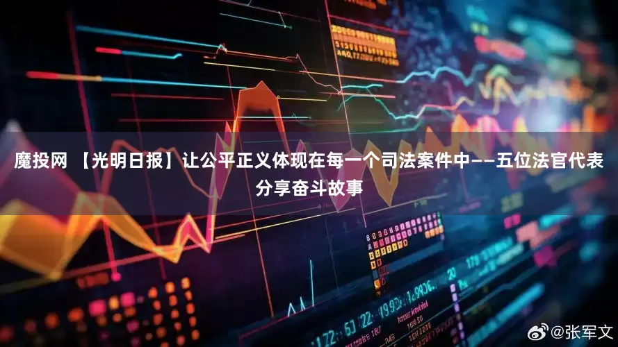 魔投网 【光明日报】让公平正义体现在每一个司法案件中——五位法官代表分享奋斗故事