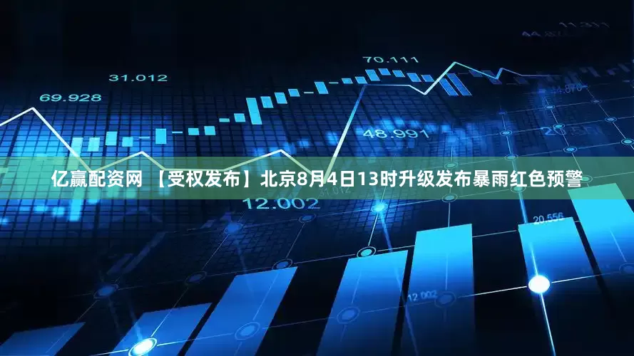 亿赢配资网 【受权发布】北京8月4日13时升级发布暴雨红色预警