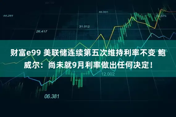 财富e99 美联储连续第五次维持利率不变 鲍威尔：尚未就9月利率做出任何决定！