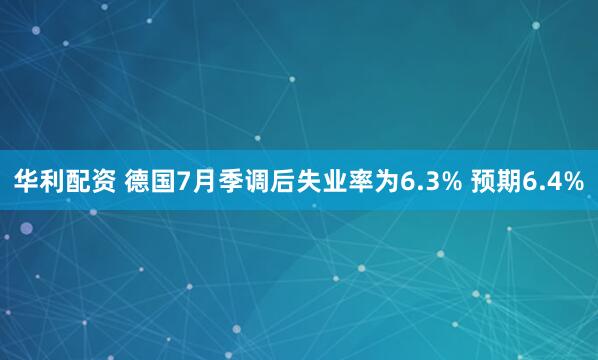 华利配资 德国7月季调后失业率为6.3% 预期6.4%