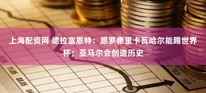 上海配资网 德拉富恩特：愿罗德里卡瓦哈尔能踢世界杯；亚马尔会创造历史