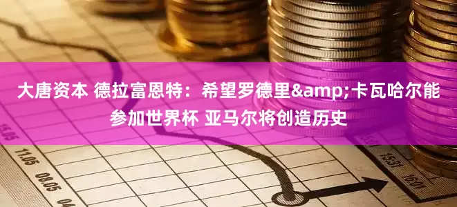 大唐资本 德拉富恩特：希望罗德里&卡瓦哈尔能参加世界杯 亚马尔将创造历史
