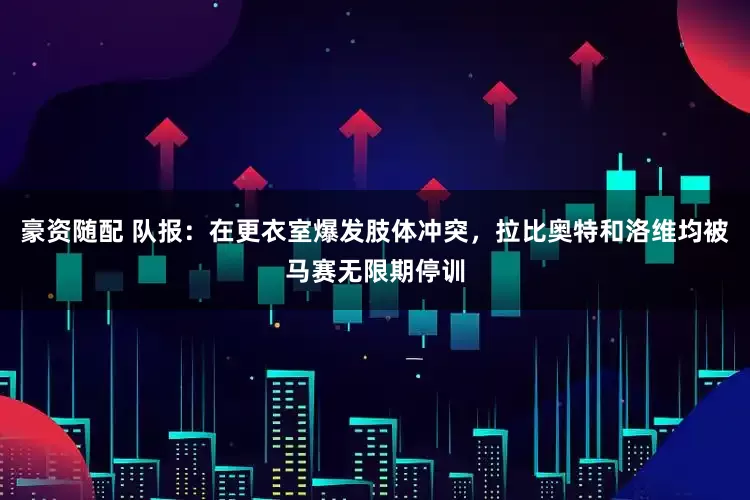 豪资随配 队报：在更衣室爆发肢体冲突，拉比奥特和洛维均被马赛无限期停训