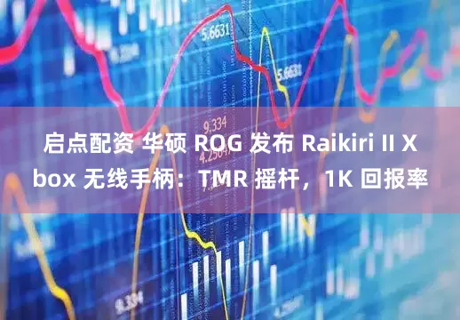 启点配资 华硕 ROG 发布 Raikiri II Xbox 无线手柄：TMR 摇杆，1K 回报率