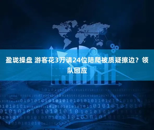 盈珑操盘 游客花3万请24位陪爬被质疑擦边？领队回应