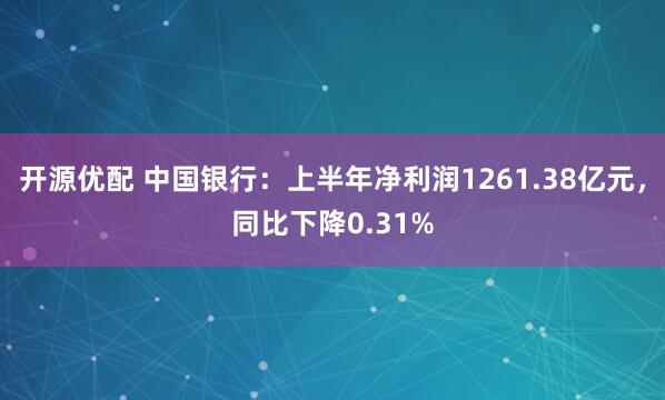 开源优配 中国银行：上半年净利润1261.38亿元，同比下降0.31%
