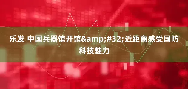 乐发 中国兵器馆开馆&#32;近距离感受国防科技魅力