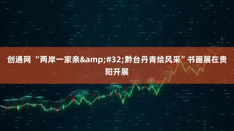 创通网 “两岸一家亲&#32;黔台丹青绘风采”书画展在贵阳开展